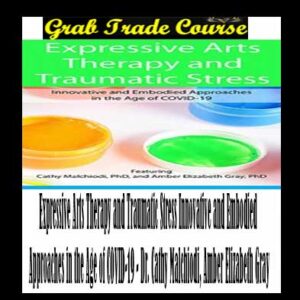 Expressive Arts Therapy and Traumatic Stress Innovative and Embodied Approaches in the Age of COVID-19