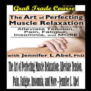 The Art of Perfecting Muscle Relaxation: Alleviate Tension, Pain, Fatigue, Insomnia, and More