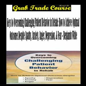 Keys to Overcoming Challenging Patient Behavior in Rehab: How to Achieve Optimal Outcomes Despite Apathy, Anxiety, Anger, Depression, & Fear with Benjamin White