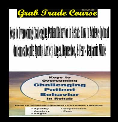 Keys to Overcoming Challenging Patient Behavior in Rehab: How to Achieve Optimal Outcomes Despite Apathy, Anxiety, Anger, Depression, & Fear with Benjamin White
