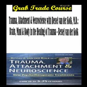 Trauma, Attachment & Neuroscience with Bessel van der Kolk, M.D.: Brain, Mind & Body in the Healing of Trauma